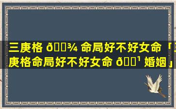 三庚格 🌾 命局好不好女命「三庚格命局好不好女命 🌹 婚姻」